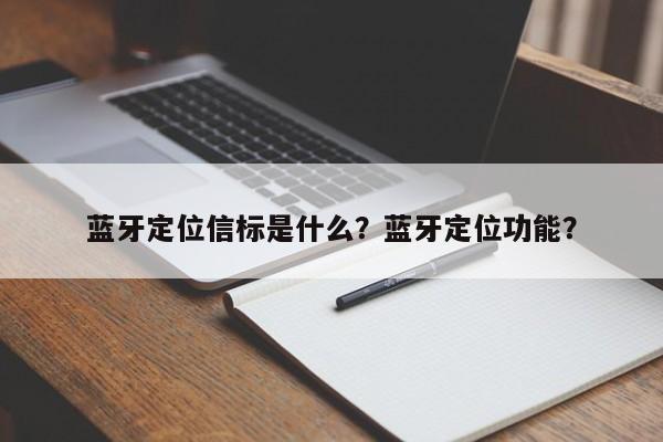 蓝牙定位信标是什么？蓝牙定位功能？-第1张图片