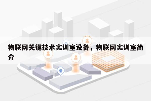 物联网关键技术实训室设备，物联网实训室简介-第1张图片