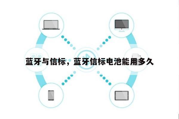 蓝牙与信标，蓝牙信标电池能用多久-第1张图片