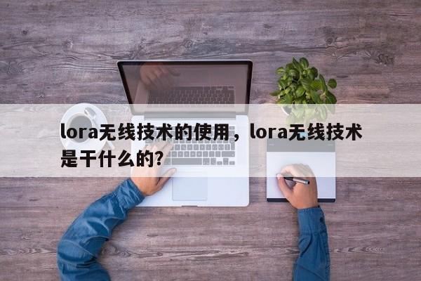 lora无线技术的使用，lora无线技术是干什么的？-第1张图片