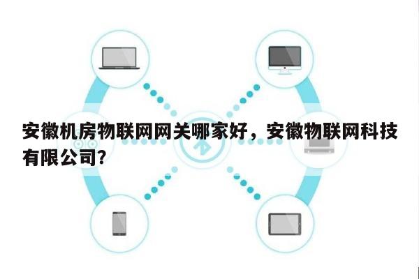 安徽机房物联网网关哪家好，安徽物联网科技有限公司？-第1张图片