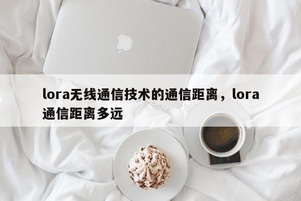 lora无线通信技术的通信距离，lora通信距离多远-第1张图片