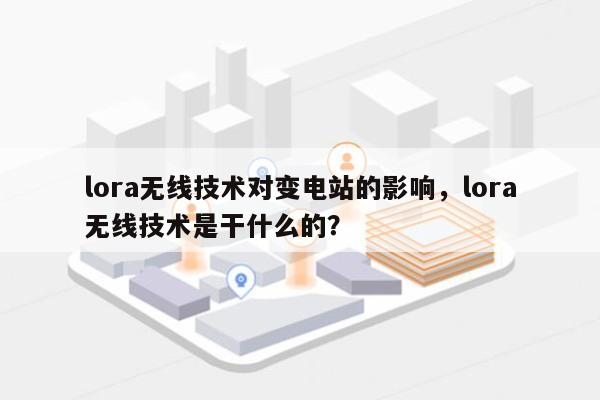 lora无线技术对变电站的影响，lora无线技术是干什么的？-第1张图片