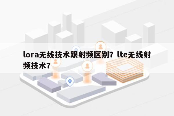 lora无线技术跟射频区别？lte无线射频技术？-第1张图片