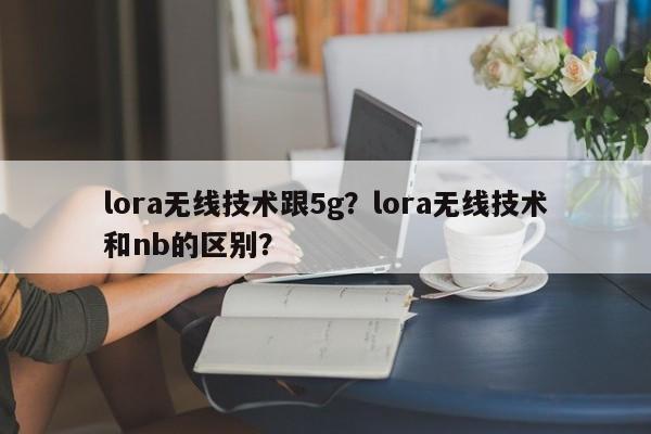 lora无线技术跟5g？lora无线技术和nb的区别？-第1张图片