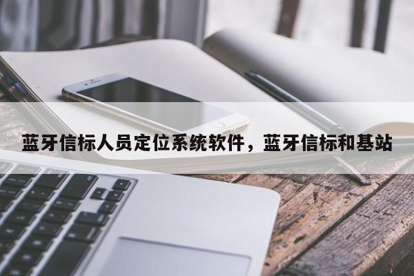 蓝牙信标人员定位系统软件，蓝牙信标和基站-第1张图片