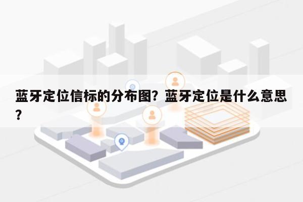 蓝牙定位信标的分布图？蓝牙定位是什么意思？-第1张图片