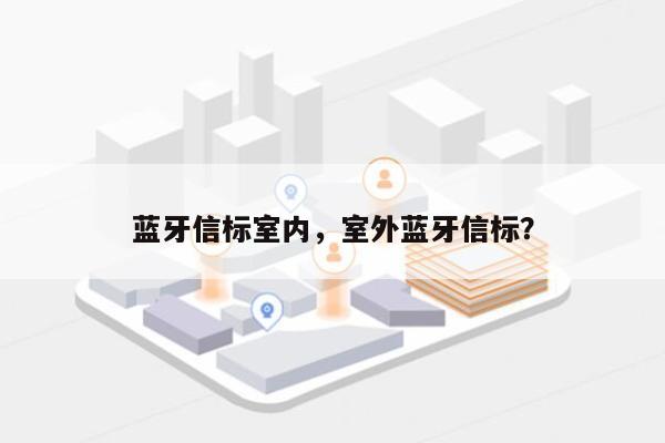 蓝牙信标室内，室外蓝牙信标？-第1张图片