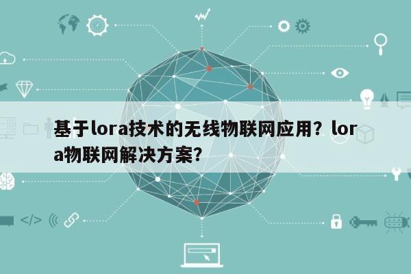 基于lora技术的无线物联网应用？lora物联网解决方案？-第1张图片