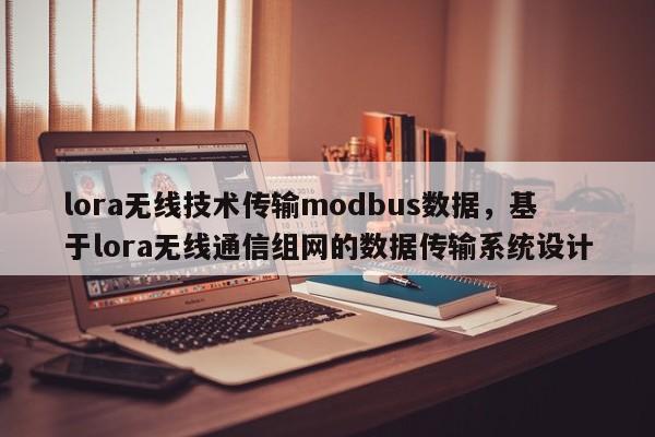 lora无线技术传输modbus数据，基于lora无线通信组网的数据传输系统设计-第1张图片