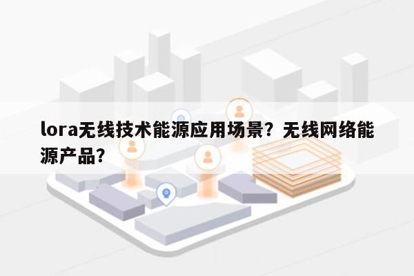 lora无线技术能源应用场景？无线网络能源产品？-第1张图片