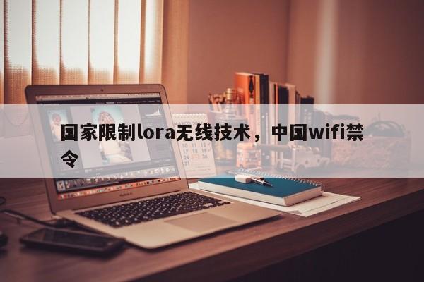 国家限制lora无线技术，中国wifi禁令-第1张图片