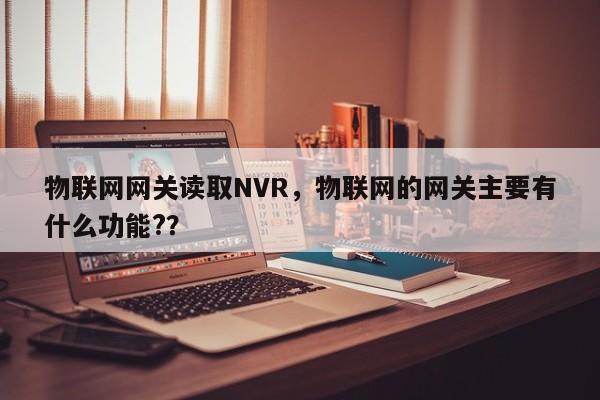 物联网网关读取NVR，物联网的网关主要有什么功能?？-第1张图片