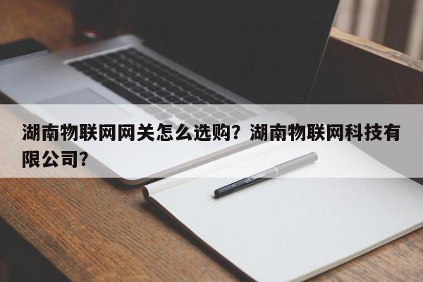 湖南物联网网关怎么选购？湖南物联网科技有限公司？-第1张图片