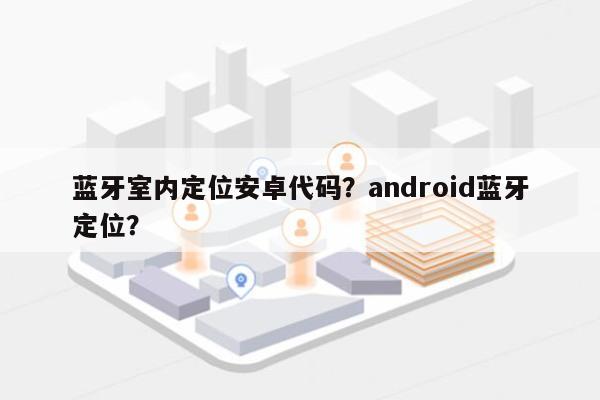 蓝牙室内定位安卓代码？android蓝牙定位？-第1张图片