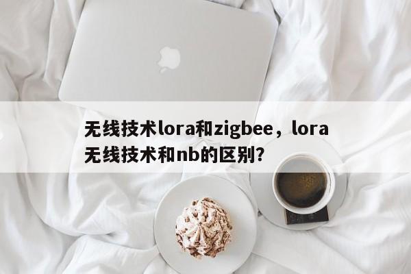 无线技术lora和zigbee，lora无线技术和nb的区别？-第1张图片