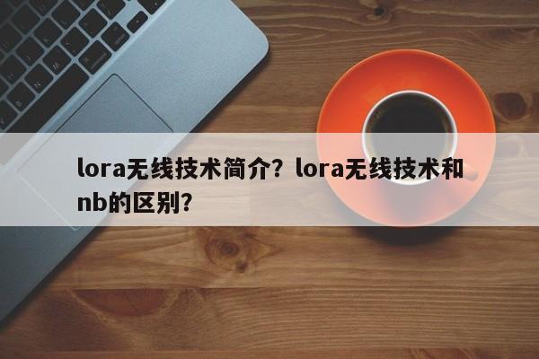 lora无线技术简介？lora无线技术和nb的区别？-第1张图片