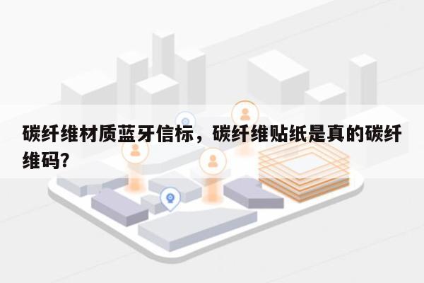 碳纤维材质蓝牙信标，碳纤维贴纸是真的碳纤维码？-第1张图片