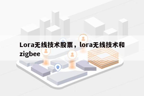 Lora无线技术股票，lora无线技术和zigbee-第1张图片