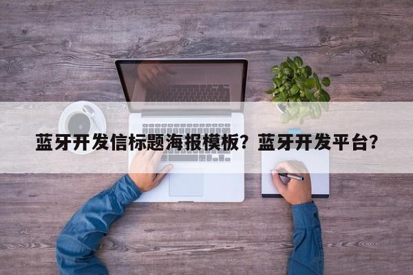 蓝牙开发信标题海报模板？蓝牙开发平台？-第1张图片