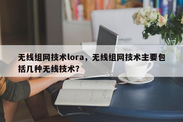 无线组网技术lora，无线组网技术主要包括几种无线技术？-第1张图片