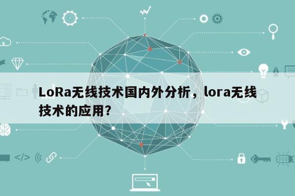 LoRa无线技术国内外分析，lora无线技术的应用？-第1张图片