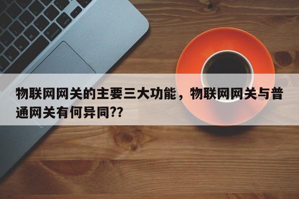 物联网网关的主要三大功能，物联网网关与普通网关有何异同?？-第1张图片