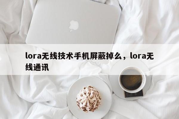 lora无线技术手机屏蔽掉么，lora无线通讯-第1张图片