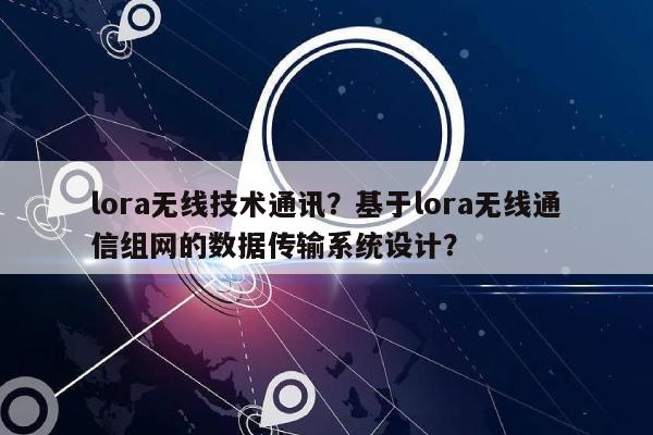 lora无线技术通讯？基于lora无线通信组网的数据传输系统设计？-第1张图片