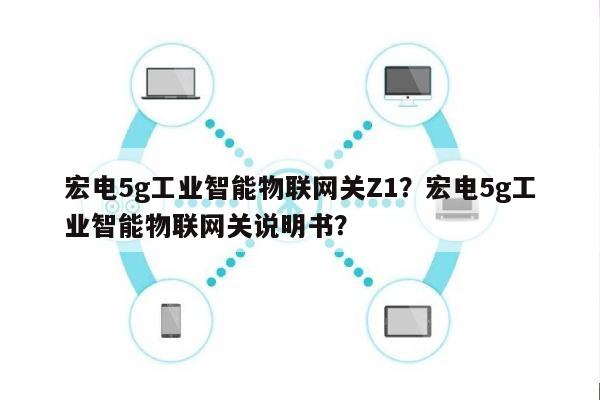 宏电5g工业智能物联网关Z1？宏电5g工业智能物联网关说明书？-第1张图片