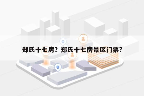 郑氏十七房？郑氏十七房景区门票？-第1张图片