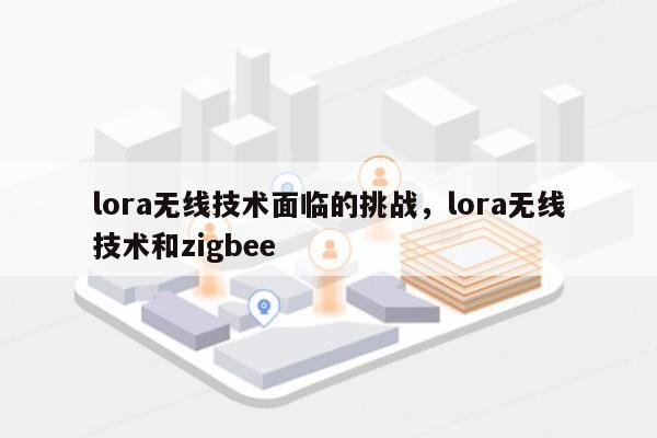 lora无线技术面临的挑战，lora无线技术和zigbee-第1张图片