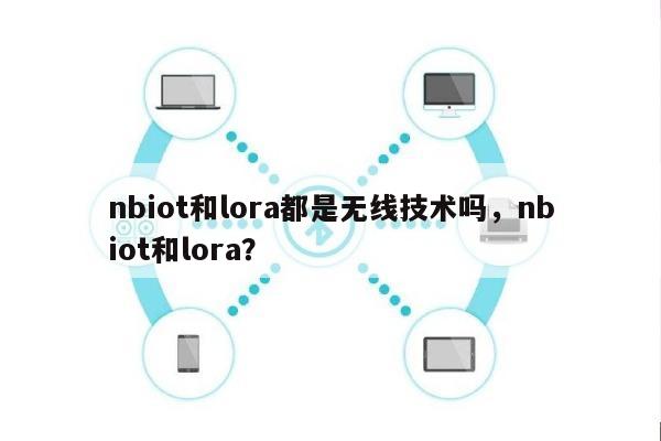 nbiot和lora都是无线技术吗，nbiot和lora？-第1张图片