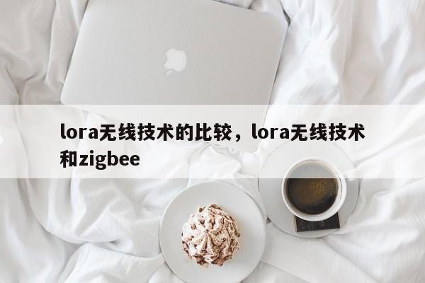 lora无线技术的比较，lora无线技术和zigbee-第1张图片