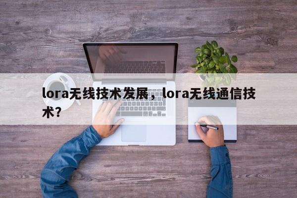 lora无线技术发展，lora无线通信技术？-第1张图片