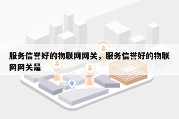 服务信誉好的物联网网关，服务信誉好的物联网网关是-第1张图片