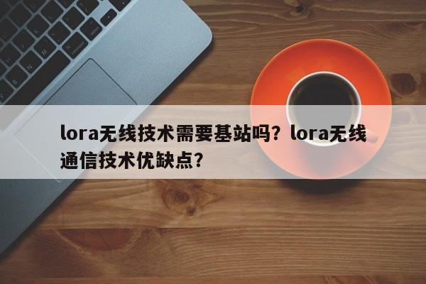 lora无线技术需要基站吗？lora无线通信技术优缺点？-第1张图片