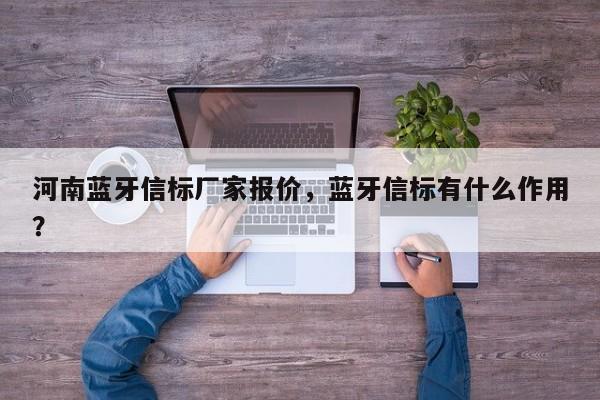 河南蓝牙信标厂家报价，蓝牙信标有什么作用？-第1张图片