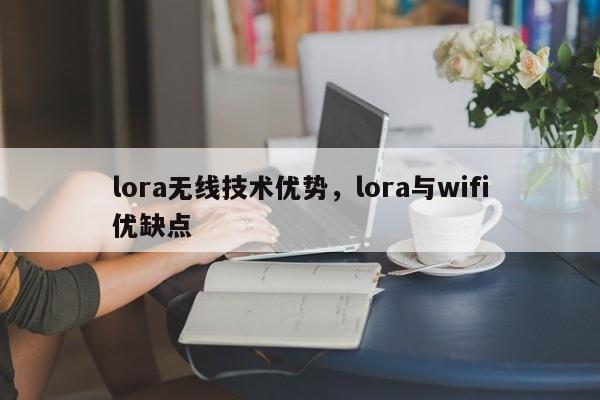 lora无线技术优势，lora与wifi优缺点-第1张图片