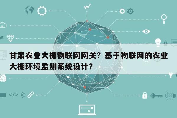 甘肃农业大棚物联网网关？基于物联网的农业大棚环境监测系统设计？-第1张图片