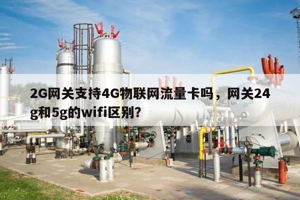 2G网关支持4G物联网流量卡吗，网关24g和5g的wifi区别？-第1张图片