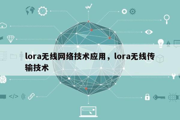 lora无线网络技术应用，lora无线传输技术-第1张图片