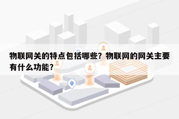 物联网关的特点包括哪些？物联网的网关主要有什么功能？-第1张图片