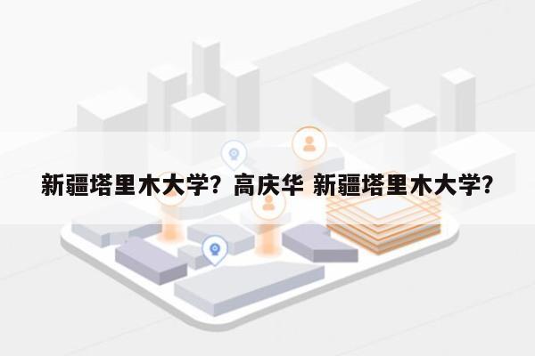 新疆塔里木大学？高庆华 新疆塔里木大学？-第1张图片