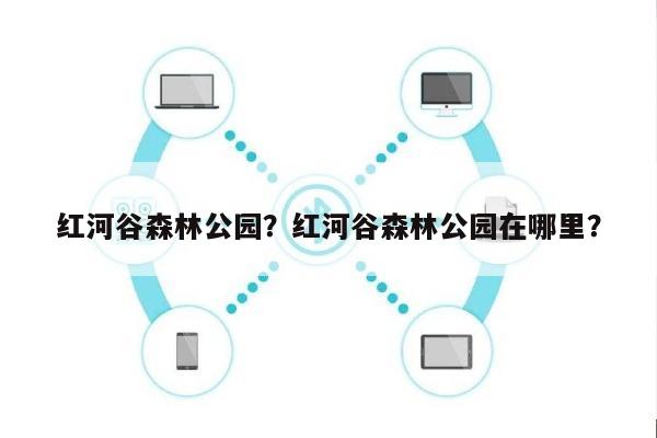 红河谷森林公园？红河谷森林公园在哪里？-第1张图片