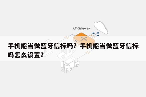 手机能当做蓝牙信标吗？手机能当做蓝牙信标吗怎么设置？-第1张图片