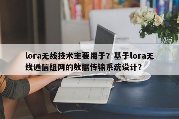 lora无线技术主要用于？基于lora无线通信组网的数据传输系统设计？-第1张图片