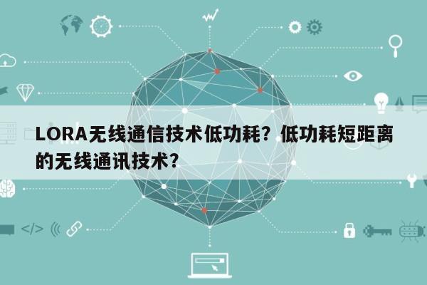 LORA无线通信技术低功耗？低功耗短距离的无线通讯技术？-第1张图片