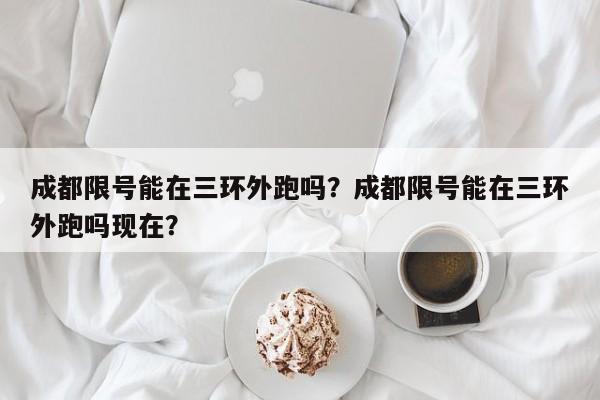 成都限号能在三环外跑吗？成都限号能在三环外跑吗现在？-第1张图片