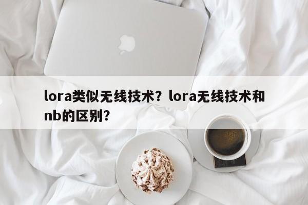 lora类似无线技术？lora无线技术和nb的区别？-第1张图片